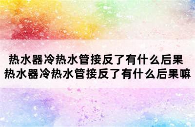 热水器冷热水管接反了有什么后果 热水器冷热水管接反了有什么后果嘛